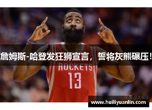 詹姆斯-哈登发狂狮宣言，誓将灰熊碾压！
